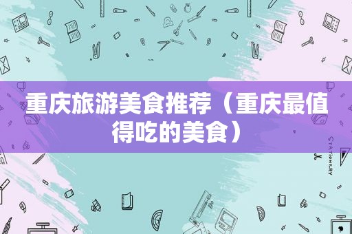 重庆旅游美食推荐（重庆最值得吃的美食）