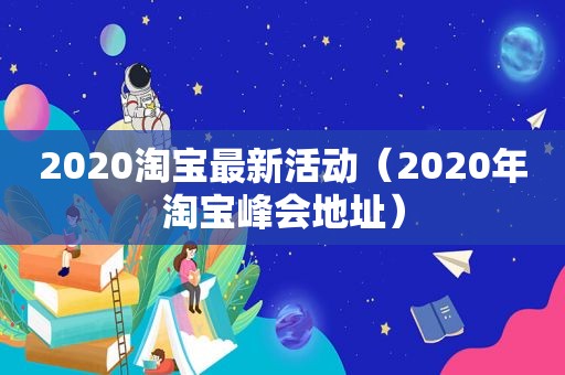 2020淘宝最新活动（2020年淘宝峰会地址）