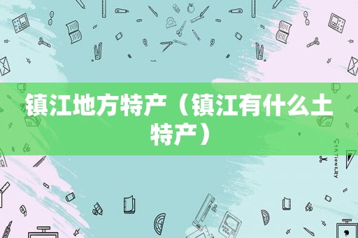 镇江地方特产（镇江有什么土特产）