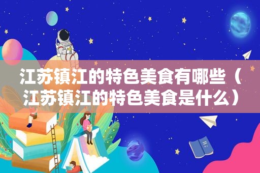 江苏镇江的特色美食有哪些（江苏镇江的特色美食是什么）