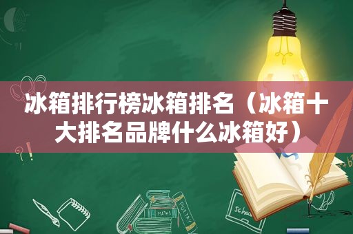冰箱排行榜冰箱排名（冰箱十大排名品牌什么冰箱好）