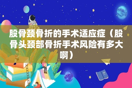 股骨颈骨折的手术适应症（股骨头颈部骨折手术风险有多大啊）