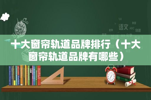 十大窗帘轨道品牌排行（十大窗帘轨道品牌有哪些）