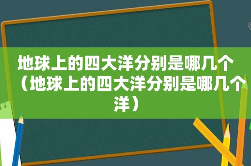 地球上的四大洋分别是哪几个（地球上的四大洋分别是哪几个洋）