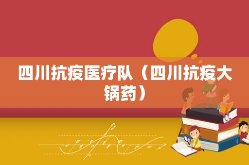 四川抗疫医疗队（四川抗疫大锅药）
