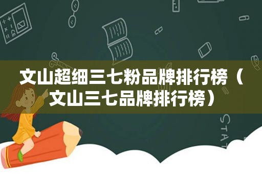 文山超细三七粉品牌排行榜（文山三七品牌排行榜）