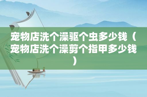 宠物店洗个澡驱个虫多少钱（宠物店洗个澡剪个指甲多少钱）