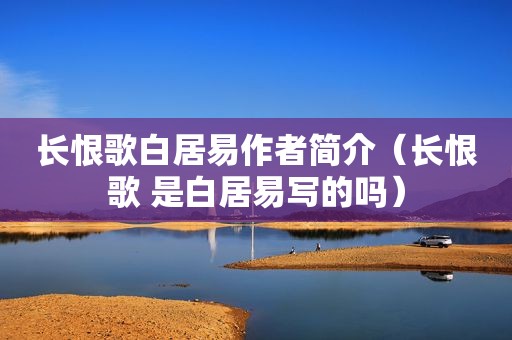 长恨歌白居易作者简介（长恨歌 是白居易写的吗）