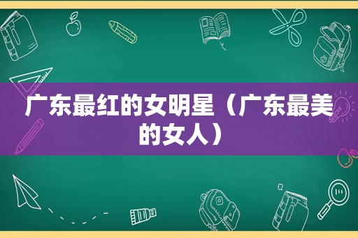 广东最红的女明星（广东最美的女人）