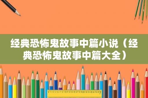 经典恐怖鬼故事中篇小说（经典恐怖鬼故事中篇大全）