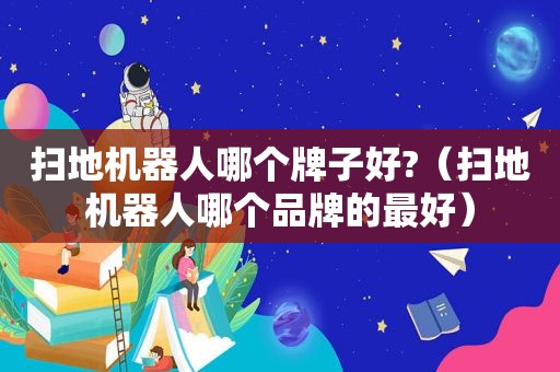 扫地机器人哪个牌子好?（扫地机器人哪个品牌的最好）