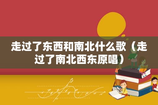 走过了东西和南北什么歌（走过了南北西东原唱）