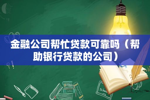 金融公司帮忙贷款可靠吗（帮助银行贷款的公司）