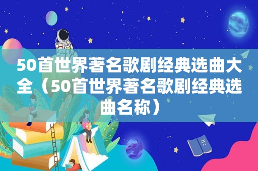 50首世界著名歌剧经典选曲大全（50首世界著名歌剧经典选曲名称）