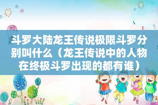 斗罗大陆龙王传说极限斗罗分别叫什么（龙王传说中的人物在终极斗罗出现的都有谁）