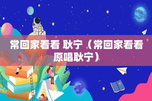 常回家看看 耿宁（常回家看看原唱耿宁）