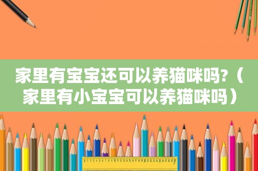 家里有宝宝还可以养猫咪吗?（家里有小宝宝可以养猫咪吗）