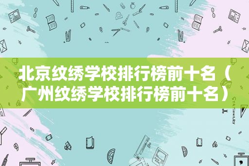 北京纹绣学校排行榜前十名（广州纹绣学校排行榜前十名）