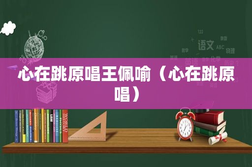 心在跳原唱王佩喻（心在跳原唱）