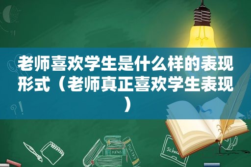老师喜欢学生是什么样的表现形式（老师真正喜欢学生表现）