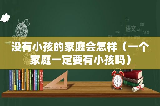 没有小孩的家庭会怎样（一个家庭一定要有小孩吗）