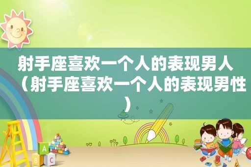 射手座喜欢一个人的表现男人（射手座喜欢一个人的表现男性）