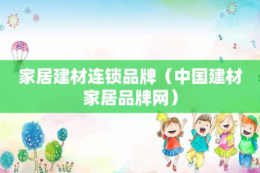 家居建材连锁品牌（中国建材家居品牌网）