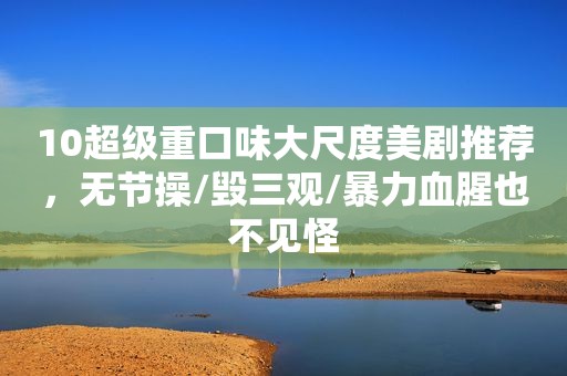 10超级重口味大尺度美剧推荐，无节操/毁三观/暴力血腥也不见怪