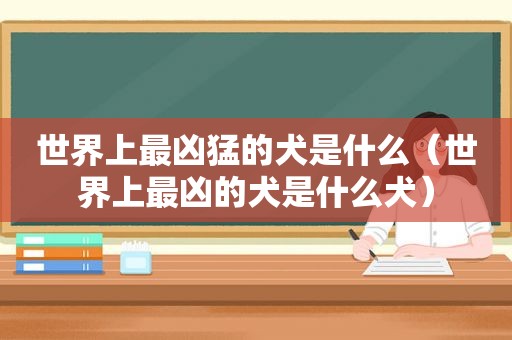 世界上最凶猛的犬是什么（世界上最凶的犬是什么犬）