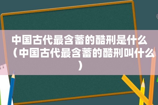 中国古代最含蓄的酷刑是什么（中国古代最含蓄的酷刑叫什么）
