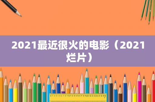 2021最近很火的电影(2021 烂片) 2021最近很火的电影(2021 烂片)
