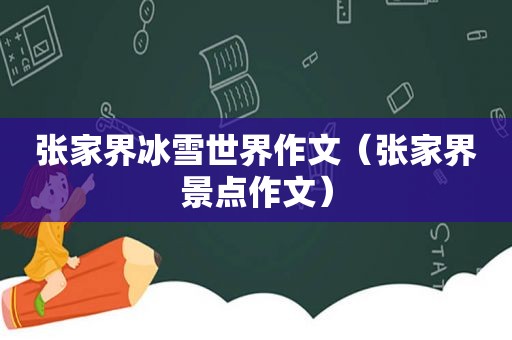张家界冰雪世界作文（张家界景点作文）