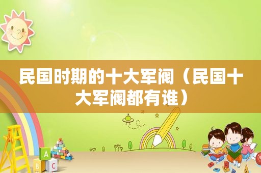 民国时期的十大军阀（民国十大军阀都有谁）