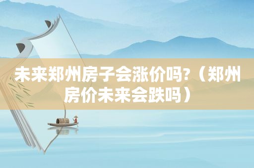 未来郑州房子会涨价吗?（郑州房价未来会跌吗）