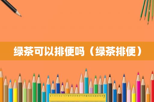 绿茶可以排便吗（绿茶排便）