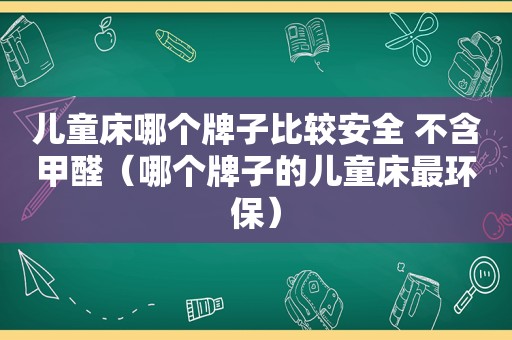 儿童床哪个牌子比较安全 不含甲醛（哪个牌子的儿童床最环保）