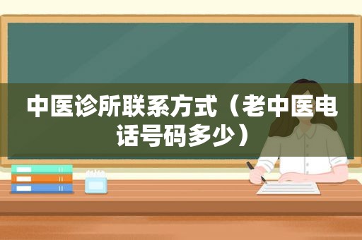 中医诊所联系方式（老中医电话号码多少）