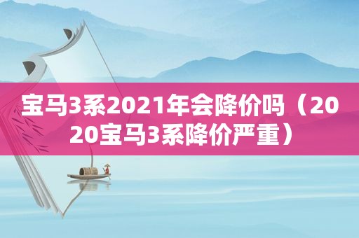 宝马3系2021年会降价吗（2020宝马3系降价严重）
