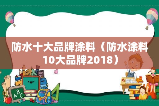 防水十大品牌涂料（防水涂料10大品牌2018）
