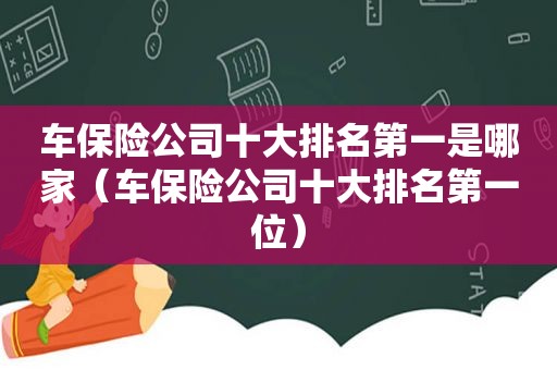 车保险公司十大排名第一是哪家（车保险公司十大排名第一位）
