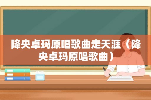降央卓玛原唱歌曲走天涯（降央卓玛原唱歌曲）