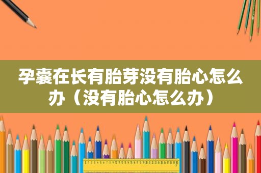孕囊在长有胎芽没有胎心怎么办（没有胎心怎么办）