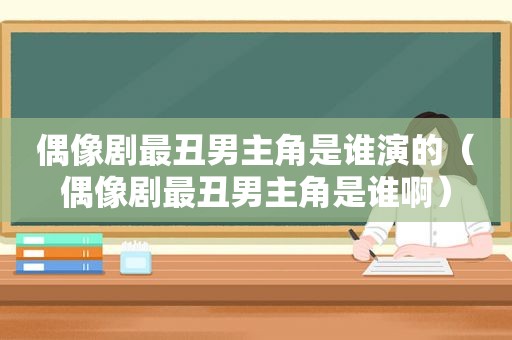 偶像剧最丑男主角是谁演的（偶像剧最丑男主角是谁啊）