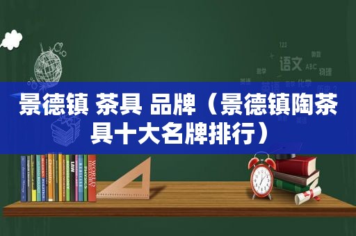 景德镇 茶具 品牌（景德镇陶茶具十大名牌排行）