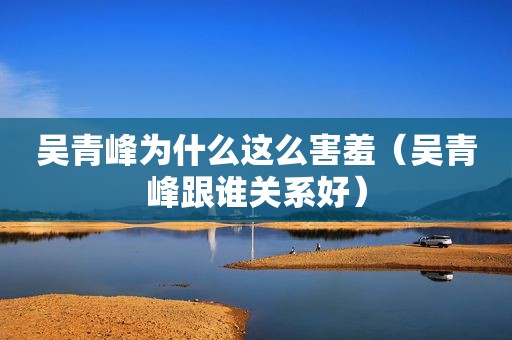 吴青峰为什么这么害羞（吴青峰跟谁关系好）