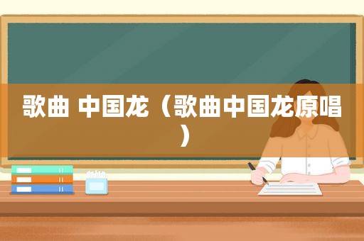歌曲 中国龙（歌曲中国龙原唱）