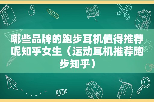 哪些品牌的跑步耳机值得推荐呢知乎女生（运动耳机推荐跑步知乎）
