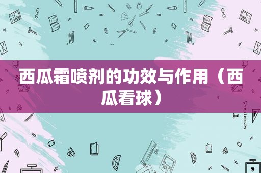 西瓜霜喷剂的功效与作用（西瓜看球）