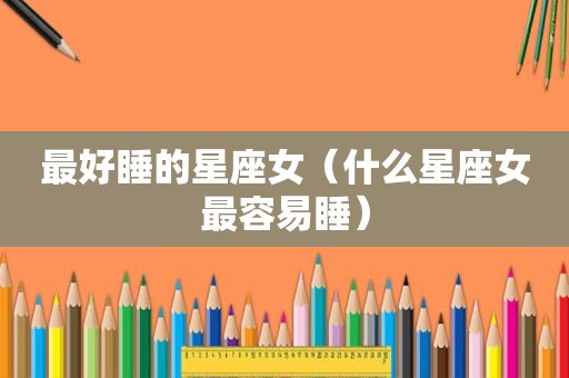 最好睡的星座女（什么星座女最容易睡）