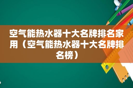 空气能热水器十大名牌排名家用（空气能热水器十大名牌排名榜）